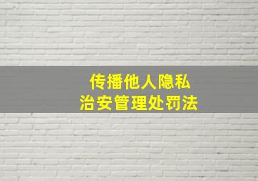 传播他人隐私治安管理处罚法