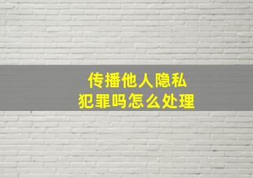 传播他人隐私犯罪吗怎么处理