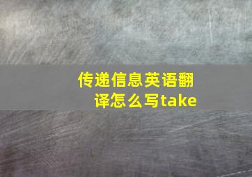 传递信息英语翻译怎么写take