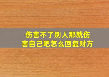 伤害不了别人那就伤害自己吧怎么回复对方