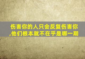 伤害你的人只会反复伤害你,他们根本就不在乎是哪一期