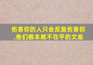 伤害你的人只会反复伤害你,他们根本就不在乎的文案