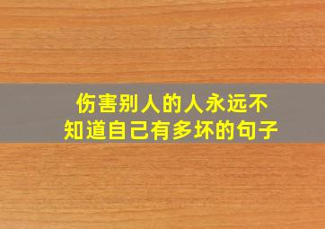 伤害别人的人永远不知道自己有多坏的句子