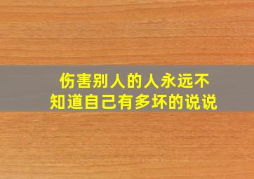 伤害别人的人永远不知道自己有多坏的说说