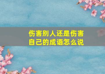 伤害别人还是伤害自己的成语怎么说