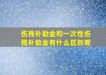 伤残补助金和一次性伤残补助金有什么区别呢