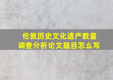 伦敦历史文化遗产数量调查分析论文题目怎么写