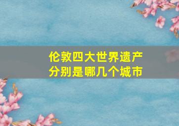 伦敦四大世界遗产分别是哪几个城市