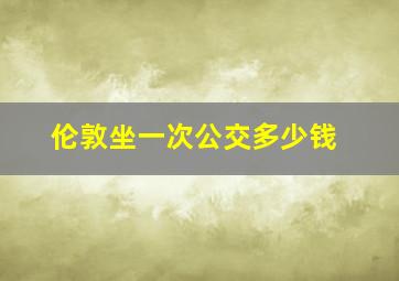 伦敦坐一次公交多少钱