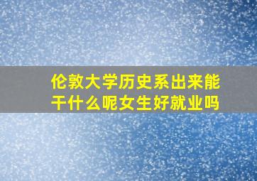 伦敦大学历史系出来能干什么呢女生好就业吗