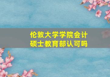 伦敦大学学院会计硕士教育部认可吗