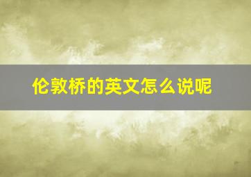 伦敦桥的英文怎么说呢