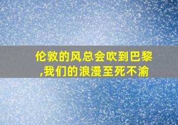 伦敦的风总会吹到巴黎,我们的浪漫至死不渝