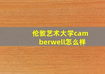 伦敦艺术大学camberwell怎么样