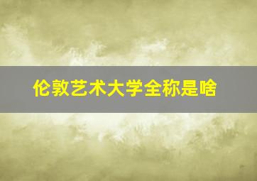 伦敦艺术大学全称是啥