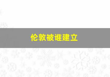 伦敦被谁建立