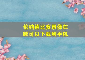 伦纳德比赛录像在哪可以下载到手机