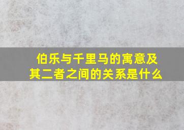 伯乐与千里马的寓意及其二者之间的关系是什么