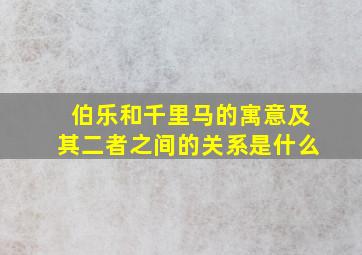 伯乐和千里马的寓意及其二者之间的关系是什么