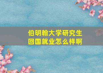 伯明翰大学研究生回国就业怎么样啊