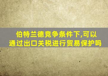 伯特兰德竞争条件下,可以通过出口关税进行贸易保护吗