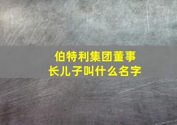 伯特利集团董事长儿子叫什么名字