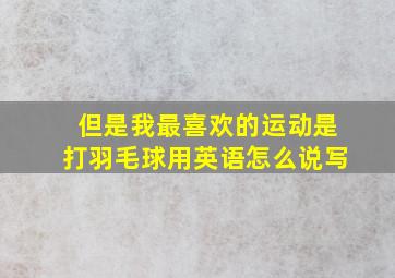 但是我最喜欢的运动是打羽毛球用英语怎么说写