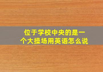 位于学校中央的是一个大操场用英语怎么说