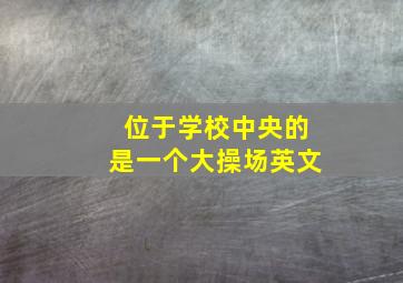 位于学校中央的是一个大操场英文