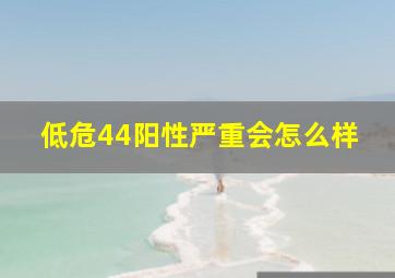 低危44阳性严重会怎么样