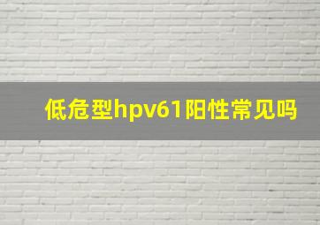 低危型hpv61阳性常见吗