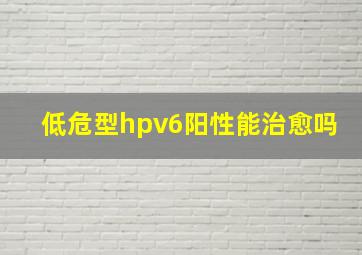 低危型hpv6阳性能治愈吗