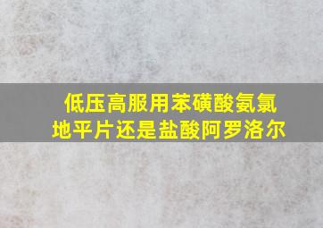 低压高服用苯磺酸氨氯地平片还是盐酸阿罗洛尔