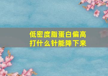 低密度脂蛋白偏高打什么针能降下来