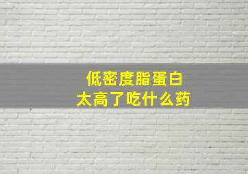 低密度脂蛋白太高了吃什么药