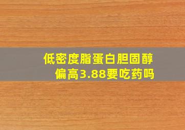 低密度脂蛋白胆固醇偏高3.88要吃药吗