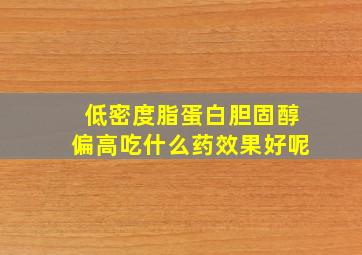 低密度脂蛋白胆固醇偏高吃什么药效果好呢