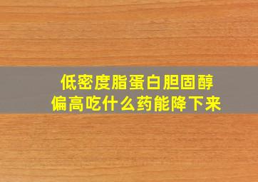 低密度脂蛋白胆固醇偏高吃什么药能降下来