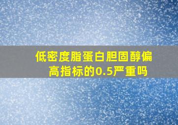 低密度脂蛋白胆固醇偏高指标的0.5严重吗