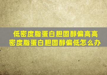 低密度脂蛋白胆固醇偏高高密度脂蛋白胆固醇偏低怎么办