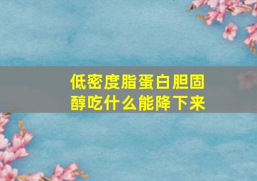 低密度脂蛋白胆固醇吃什么能降下来