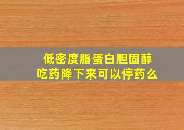 低密度脂蛋白胆固醇吃药降下来可以停药么