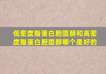 低密度脂蛋白胆固醇和高密度脂蛋白胆固醇哪个是好的