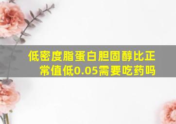 低密度脂蛋白胆固醇比正常值低0.05需要吃药吗