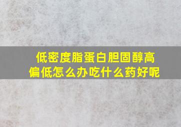 低密度脂蛋白胆固醇高偏低怎么办吃什么药好呢