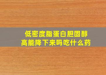 低密度脂蛋白胆固醇高能降下来吗吃什么药