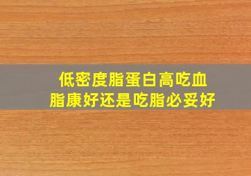 低密度脂蛋白高吃血脂康好还是吃脂必妥好