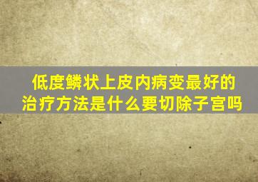 低度鳞状上皮内病变最好的治疗方法是什么要切除子宫吗