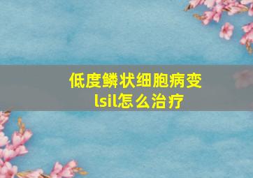 低度鳞状细胞病变lsil怎么治疗