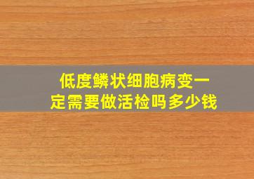 低度鳞状细胞病变一定需要做活检吗多少钱